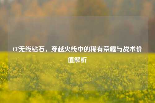 CF无线钻石，穿越火线中的稀有荣耀与战术价值解析