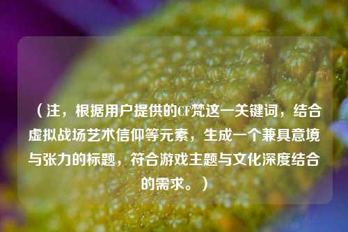 （注，根据用户提供的CF梵这一关键词，结合虚拟战场艺术信仰等元素，生成一个兼具意境与张力的标题，符合游戏主题与文化深度结合的需求。）