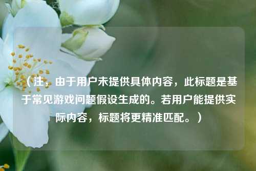 (注,由于用户未提供具体内容,此标题是基于常见游戏问题假设生成的。若用户能提供实际内容,标题将更精准匹配。)