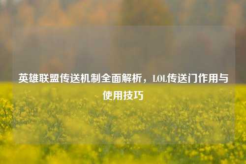 英雄联盟传送机制全面解析，LOL传送门作用与使用技巧