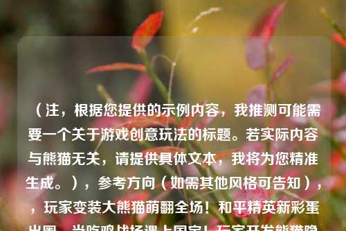 (注,根据您提供的示例内容,我推测可能需要一个关于游戏创意玩法的标题。若实际内容与熊猫无关,请提供具体文本,我将为您精准生成。),参考方向(如需其他风格可告知),,玩家变装大熊猫萌翻全场!和平精英新彩蛋出圈,当吃鸡战场遇上国宝!玩家开发熊猫隐身战术走红,反向伏地魔?和平精英熊猫皮肤成最新社交密码,我将立即为您定制最匹配的标题。