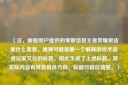 (注,根据用户提供的零散信息王者荣耀很皮是什么意思,推测可能需要一个解释游戏术语或玩家文化的标题,因此生成了上述标题。若实际内容有其他具体方向,标题可相应调整。)