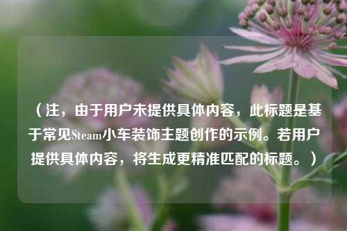 （注，由于用户未提供具体内容，此标题是基于常见Steam小车装饰主题创作的示例。若用户提供具体内容，将生成更精准匹配的标题。）