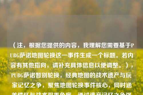 （注，根据您提供的内容，我理解您需要基于PUBG萨诺地图轮换这一事件生成一个标题。若内容有其他指向，请补充具体信息以便调整。），PUBG萨诺暂别轮换，经典地图的战术遗产与玩家记忆之争，聚焦地图轮换事件核心，同时涵盖情怀与战术双重角度，通过遗产记忆之争强化冲突感，吸引玩家群体共鸣。）