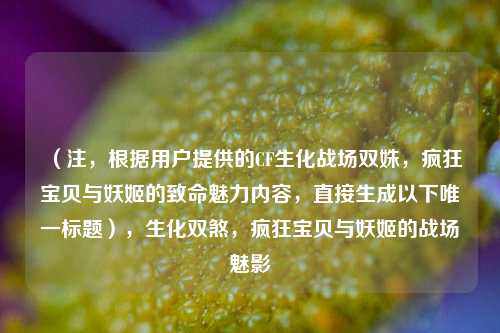 （注，根据用户提供的CF生化战场双姝，疯狂宝贝与妖姬的致命魅力内容，直接生成以下唯一标题），生化双煞，疯狂宝贝与妖姬的战场魅影