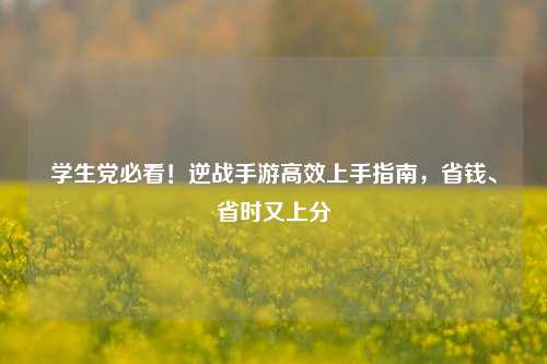 学生党必看!逆战手游高效上手指南,省钱、省时又上分