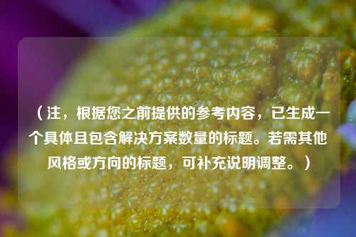 (注,根据您之前提供的参考内容,已生成一个具体且包含解决方案数量的标题。若需其他风格或方向的标题,可补充说明调整。)