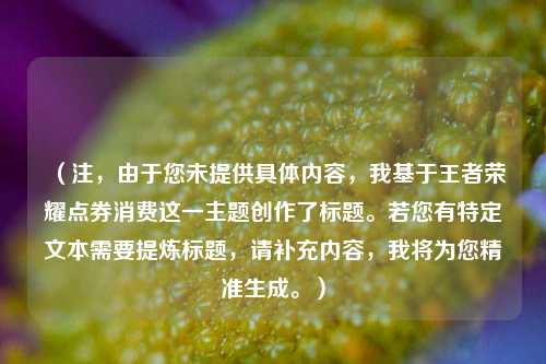 (注,由于您未提供具体内容,我基于王者荣耀点券消费这一主题创作了标题。若您有特定文本需要提炼标题,请补充内容,我将为您精准生成。)