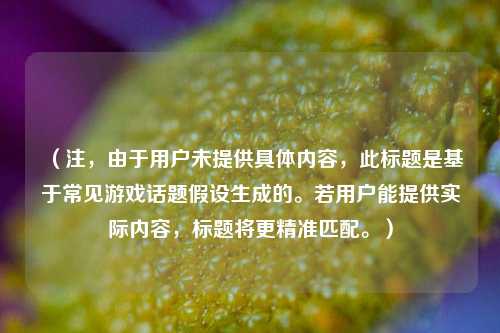 （注，由于用户未提供具体内容，此标题是基于常见游戏话题假设生成的。若用户能提供实际内容，标题将更精准匹配。）