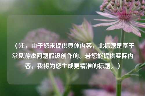 (注,由于您未提供具体内容,此标题是基于常见游戏问题假设创作的。若您能提供实际内容,我将为您生成更精准的标题。)