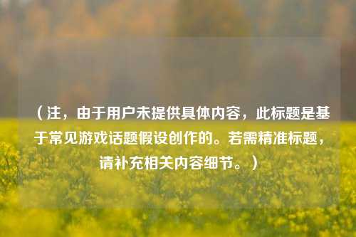 (注,由于用户未提供具体内容,此标题是基于常见游戏话题假设创作的。若需精准标题,请补充相关内容细节。)