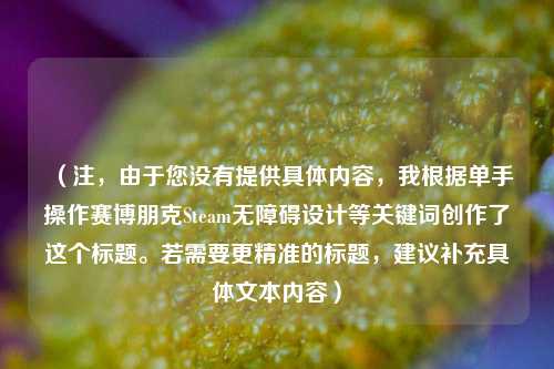 （注，由于您没有提供具体内容，我根据单手操作赛博朋克Steam无障碍设计等关键词创作了这个标题。若需要更精准的标题，建议补充具体文本内容）