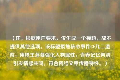 （注，根据用户要求，仅生成一个标题，故不提供其他选项。该标题聚焦核心事件CF九二退游，用枪王落幕强化人物属性，青春记忆告别引发情感共鸣，符合网络文章传播特性。）