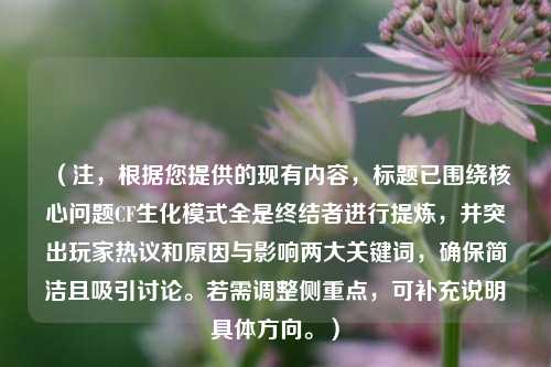 (注,根据您提供的现有内容,标题已围绕核心问题CF生化模式全是终结者进行提炼,并突出玩家热议和原因与影响两大关键词,确保简洁且吸引讨论。若需调整侧重点,可补充说明具体方向。)