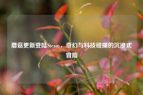 蘑菇更新登陆Steam，奇幻与科技碰撞的沉浸式冒险