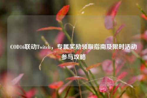 COD16联动Twitch，专属奖励领取指南及限时活动参与攻略