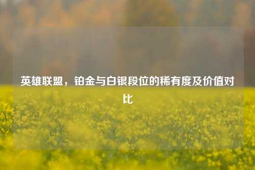 英雄联盟，铂金与白银段位的稀有度及价值对比