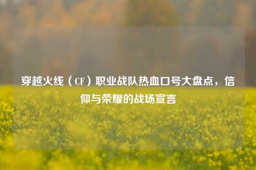 穿越火线（CF）职业战队热血口号大盘点，信仰与荣耀的战场宣言
