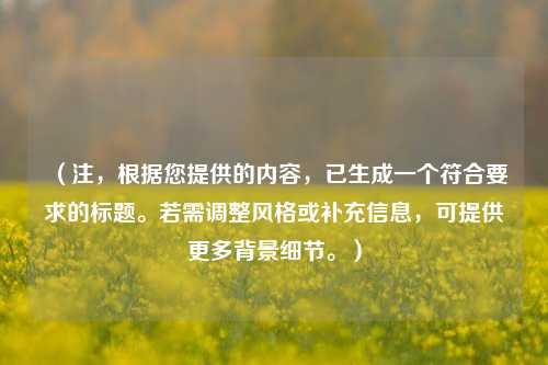（注，根据您提供的内容，已生成一个符合要求的标题。若需调整风格或补充信息，可提供更多背景细节。）