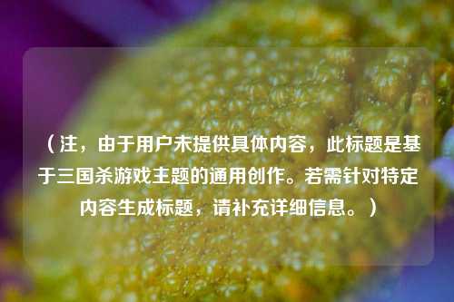 (注,由于用户未提供具体内容,此标题是基于三国杀游戏主题的通用创作。若需针对特定内容生成标题,请补充详细信息。)