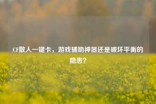 CF散人一键卡,游戏辅助神器还是破坏平衡的隐患?