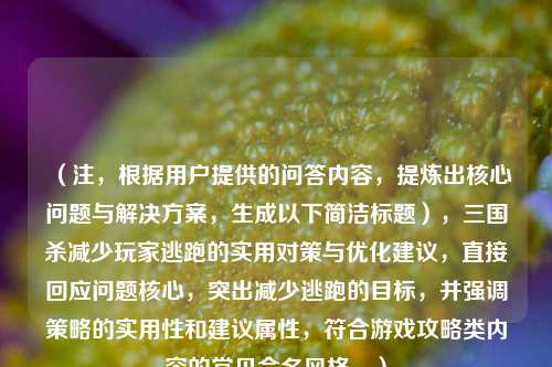 (注,根据用户提供的问答内容,提炼出核心问题与解决方案,生成以下简洁标题),三国杀减少玩家逃跑的实用对策与优化建议,直接回应问题核心,突出减少逃跑的目标,并强调策略的实用性和建议属性,符合游戏攻略类内容的常见命名风格。)