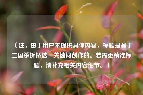 （注，由于用户未提供具体内容，标题是基于三国杀拆桥这一关键词创作的。若需更精准标题，请补充相关内容细节。）