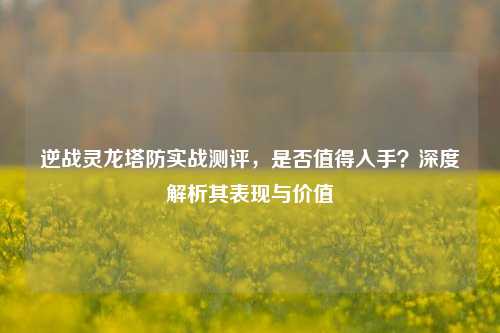 逆战灵龙塔防实战测评,是否值得入手?深度解析其表现与价值