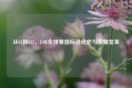 从S1到S12,LOL全球赛图标进化史与荣耀变革