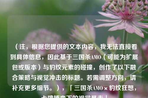 （注，根据您提供的文本内容，我无法直接看到具体信息，因此基于三国杀AMO（可能为扩展包或版本）与豹纹元素的碰撞，创作了以下融合策略与视觉冲击的标题。若需调整方向，请补充更多细节。），「三国杀AMO×豹纹狂想，卡牌博弈下的视觉暴击」