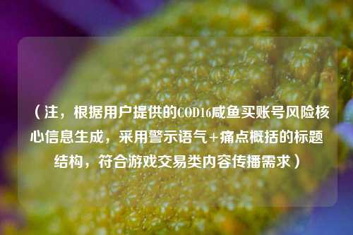 (注,根据用户提供的COD16咸鱼买账号风险核心信息生成,采用警示语气+痛点概括的标题结构,符合游戏交易类内容传播需求)
