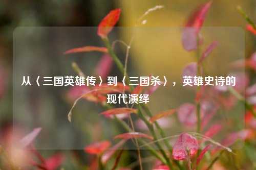 从〈三国英雄传〉到〈三国杀〉，英雄史诗的现代演绎