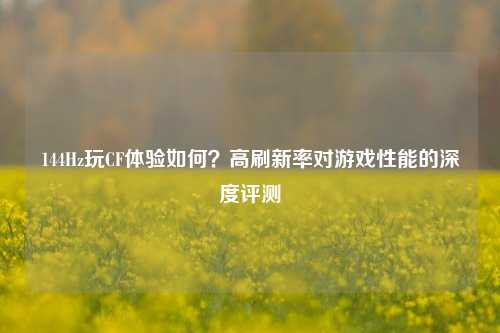 144Hz玩CF体验如何?高刷新率对游戏性能的深度评测
