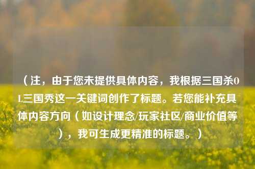 (注,由于您未提供具体内容,我根据三国杀OL三国秀这一关键词创作了标题。若您能补充具体内容方向(如设计理念/玩家社区/商业价值等),我可生成更精准的标题。)