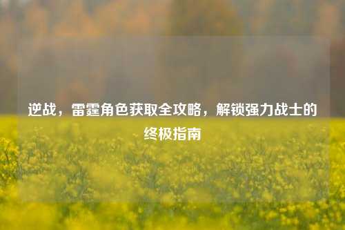 逆战,雷霆角色获取全攻略,解锁强力战士的终极指南