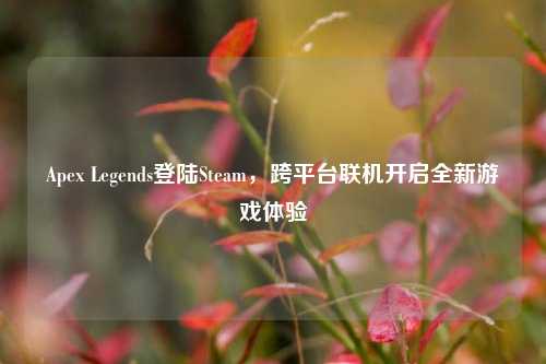 Apex Legends登陆Steam,跨平台联机开启全新游戏体验