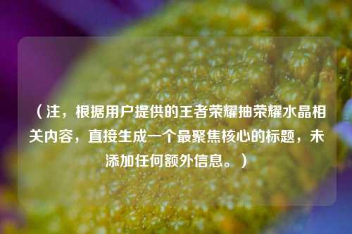 （注，根据用户提供的王者荣耀抽荣耀水晶相关内容，直接生成一个最聚焦核心的标题，未添加任何额外信息。）