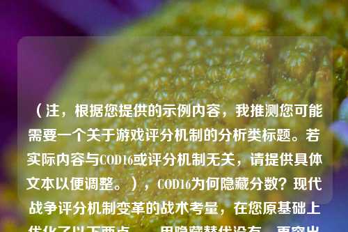 (注,根据您提供的示例内容,我推测您可能需要一个关于游戏评分机制的分析类标题。若实际内容与COD16或评分机制无关,请提供具体文本以便调整。),COD16为何隐藏分数?现代战争评分机制变革的战术考量,在您原基础上优化了以下两点,,用隐藏替代没有,更突出设计主动性,增加战术考量点明分析方向,吸引核心玩家兴趣),如需其他风格标题,请补充内容细节。
