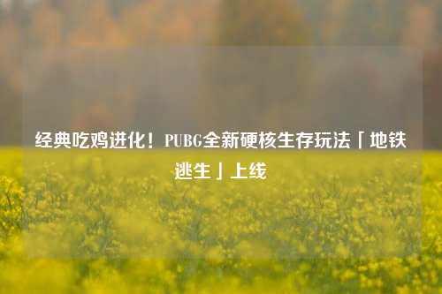 经典吃鸡进化！PUBG全新硬核生存玩法「地铁逃生」上线