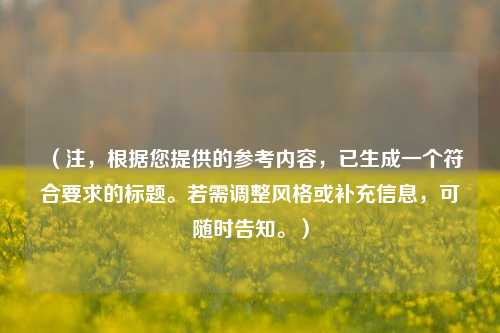 （注，根据您提供的参考内容，已生成一个符合要求的标题。若需调整风格或补充信息，可随时告知。）