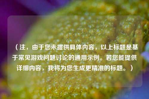 (注,由于您未提供具体内容,以上标题是基于常见游戏问题讨论的通用示例。若您能提供详细内容,我将为您生成更精准的标题。)