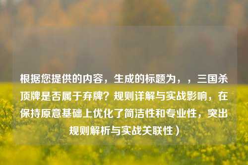 根据您提供的内容，生成的标题为，，三国杀顶牌是否属于弃牌？规则详解与实战影响，在保持原意基础上优化了简洁性和专业性，突出规则解析与实战关联性）