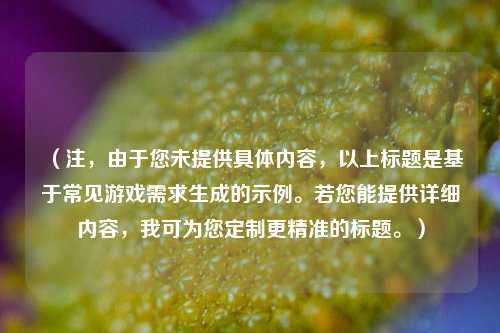 (注,由于您未提供具体内容,以上标题是基于常见游戏需求生成的示例。若您能提供详细内容,我可为您定制更精准的标题。)