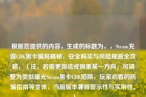 根据您提供的内容，生成的标题为，，Steam充值CDK黑卡骗局揭秘，安全购买与风险规避全攻略，（注，若需更简洁或侧重某一方向，可调整为类似曝光Steam黑卡CDK陷阱，玩家必看的防骗指南等变体，当前版本兼顾警示性与实用性。）