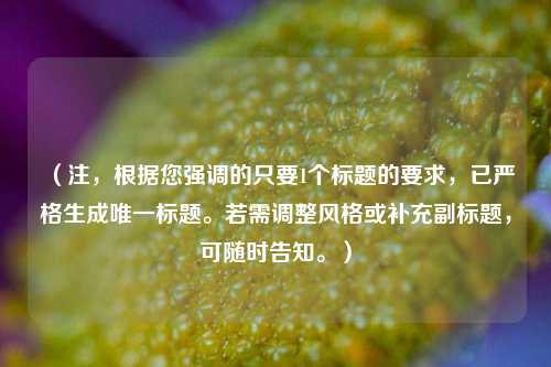 (注,根据您强调的只要1个标题的要求,已严格生成唯一标题。若需调整风格或补充副标题,可随时告知。)