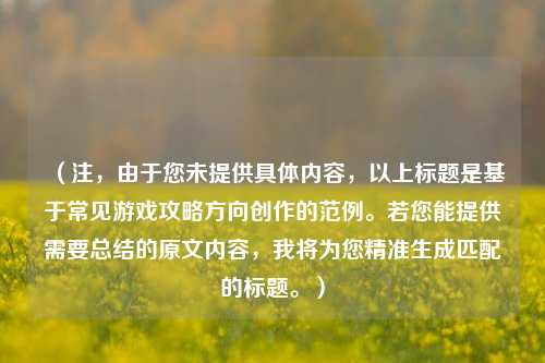 (注,由于您未提供具体内容,以上标题是基于常见游戏攻略方向创作的范例。若您能提供需要总结的原文内容,我将为您精准生成匹配的标题。)
