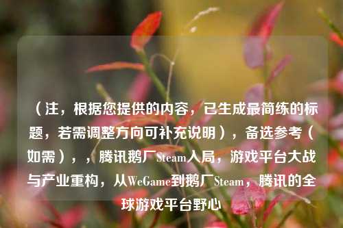 (注,根据您提供的内容,已生成最简练的标题,若需调整方向可补充说明),备选参考(如需),,腾讯鹅厂Steam入局,游戏平台大战与产业重构,从WeGame到鹅厂Steam,腾讯的全球游戏平台野心