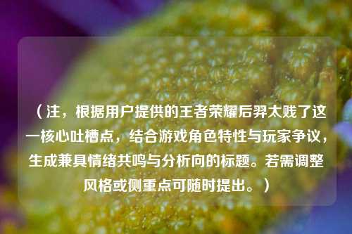 （注，根据用户提供的王者荣耀后羿太贱了这一核心吐槽点，结合游戏角色特性与玩家争议，生成兼具情绪共鸣与分析向的标题。若需调整风格或侧重点可随时提出。）