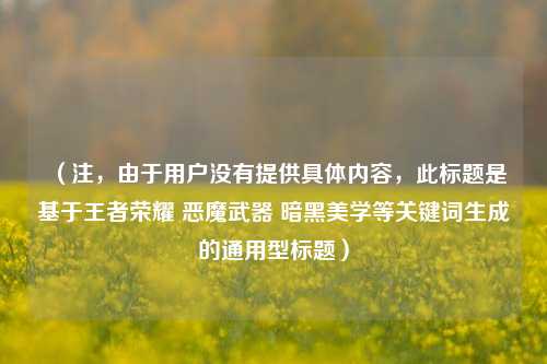 （注，由于用户没有提供具体内容，此标题是基于王者荣耀 恶魔武器 暗黑美学等关键词生成的通用型标题）