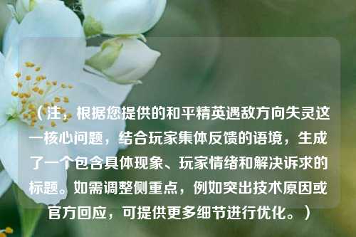 （注，根据您提供的和平精英遇敌方向失灵这一核心问题，结合玩家集体反馈的语境，生成了一个包含具体现象、玩家情绪和解决诉求的标题。如需调整侧重点，例如突出技术原因或官方回应，可提供更多细节进行优化。）